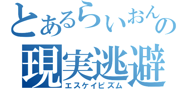 とあるらいおんの現実逃避（エスケイピズム）