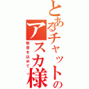 とあるチャットのアスカ様（敬意を込めて）