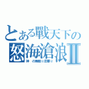 とある戰天下の怒海滄浪Ⅱ（神 の無敵☆忍蕃☆）