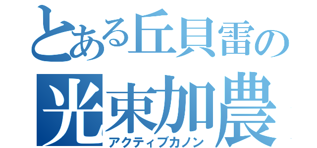 とある丘貝雷の光束加農 （アクティブカノン）