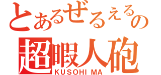 とあるぜるえるの超暇人砲（ＫＵＳＯＨＩＭＡ）