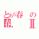 とある春の春Ⅱ（春）