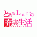 とあるＬａｒａの充実生活（ネットライフ）