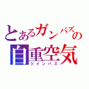 とあるガンバズの自重空気（ツインバズ）