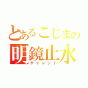 とあるこじまの明鏡止水（サイレント）