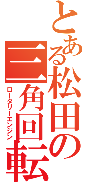 とある松田の三角回転（ロータリーエンジン）