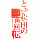 とある松田の三角回転（ロータリーエンジン）