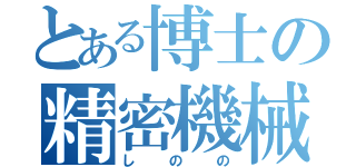 とある博士の精密機械（しのの）