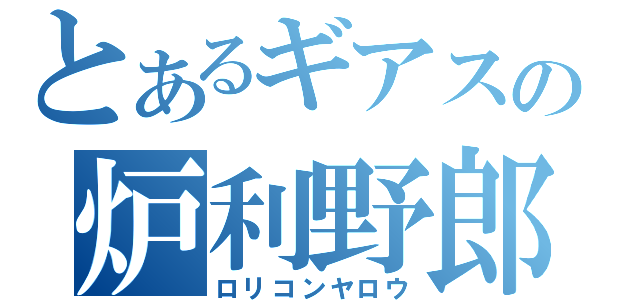 とあるギアスの炉利野郎（ロリコンヤロウ）