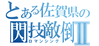 とある佐賀県の閃技敵倒Ⅱ（ロマンシング）