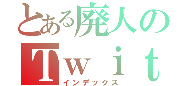 とある廃人のＴｗｉｔｔｅｒ（インデックス）