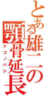 とある雄二の顎骨延長（アゴノバシ）