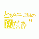 とあるニコ厨の私だぁ”！！（ただの馬鹿）