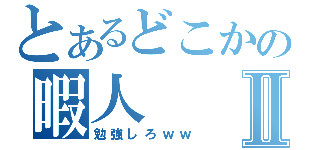 とあるどこかの暇人Ⅱ（勉強しろｗｗ）