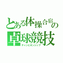 とある体操合宿の卓球競技（チャンピオンシップ）