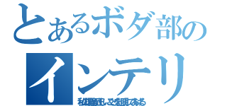 とあるボダ部のインテリがゆく（私の理論が正しいことを証明してあげる）