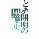 とある開明の黒歴史（わき）