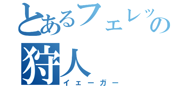 とあるフェレットの狩人（イェーガー）