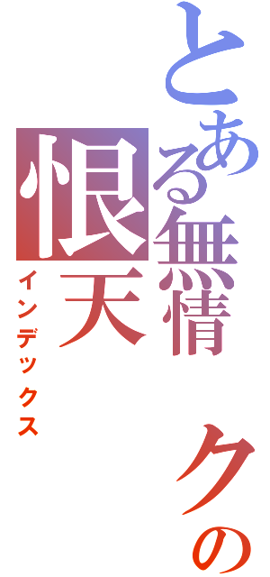 とある無情 クの恨天（インデックス）