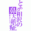 とある相沢の鼻大鎮症（鼻デカチンショウ）