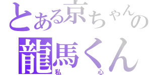 とある京ちゃんの龍馬くん（私心）