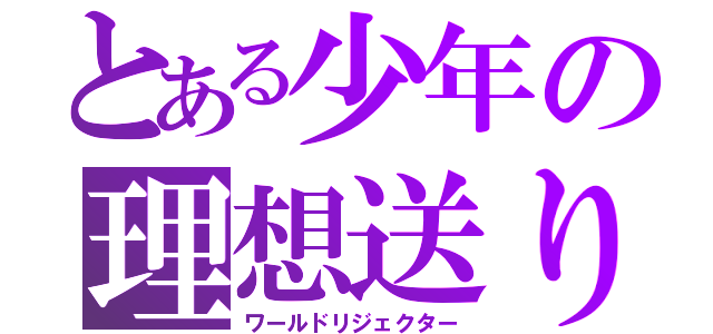 とある少年の理想送り（ワールドリジェクター）