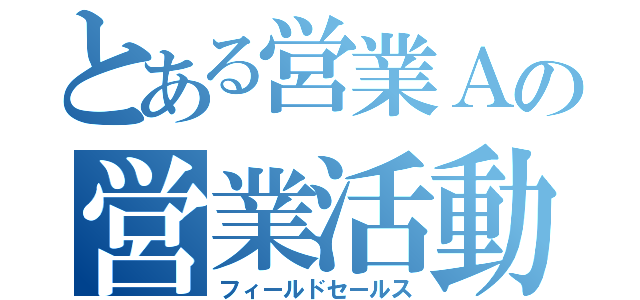 とある営業Ａの営業活動（フィールドセールス）