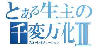 とある生主の千変万化Ⅱ（スローレボリューション）