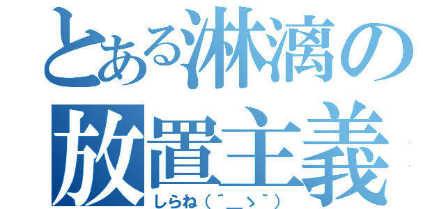 とある淋漓の放置主義（しらね（´＿ゝ｀））