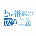 とある淋漓の放置主義（しらね（´＿ゝ｀））