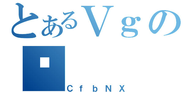 とあるＶｇの̏（ＣｆｂＮＸ）