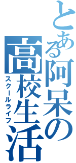 とある阿呆の高校生活（スクールライフ）