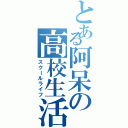 とある阿呆の高校生活（スクールライフ）