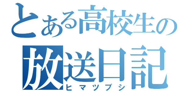 とある高校生の放送日記（ヒマツブシ）