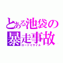 とある池袋の暴走事故（ロードミサイル）