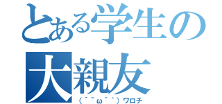 とある学生の大親友（（´＾ω＾｀）ワロチ）