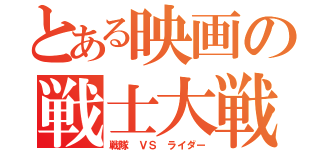 とある映画の戦士大戦（戦隊　ＶＳ　ライダー）