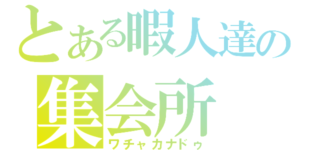 とある暇人達の集会所（ワチャカナドゥ）