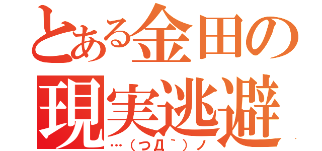 とある金田の現実逃避（…（つД｀）ノ）