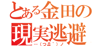 とある金田の現実逃避（…（つД｀）ノ）