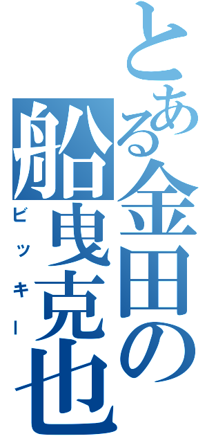 とある金田の船曳克也（ビッキー）