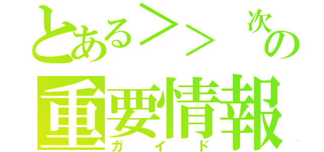 とある＞＞ 次への重要情報（ガイド）