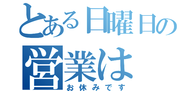 とある日曜日の営業は（お休みです）