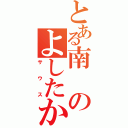 とある南のよしたか（サウス）