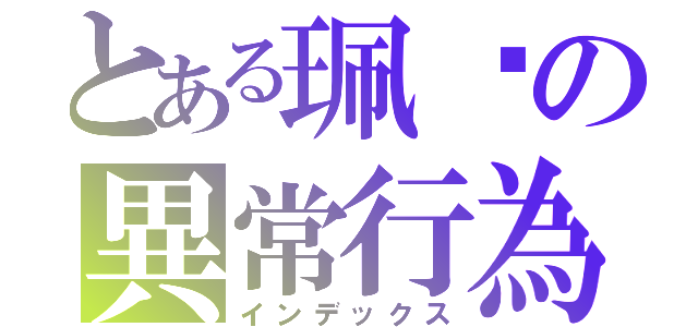 とある珮瑄の異常行為（インデックス）