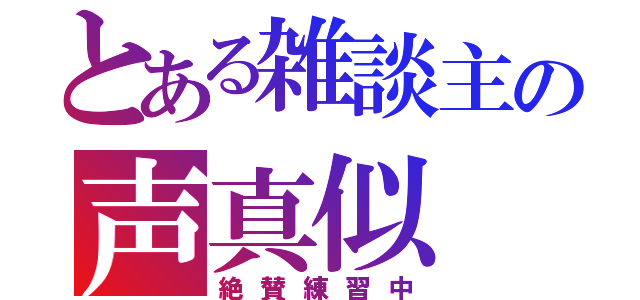 とある雑談主の声真似（絶賛練習中）