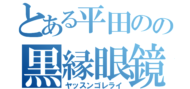 とある平田のの黒縁眼鏡（ヤッスンゴレライ）