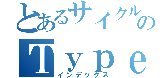 とあるサイクルのＴｙｐｅ２解説（インデックス）