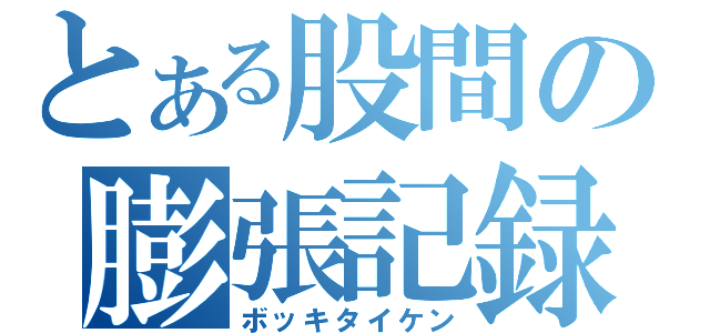 とある股間の膨張記録（ボッキタイケン）