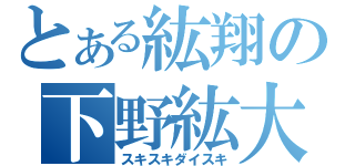 とある紘翔の下野紘大好き症候群（スキスキダイスキ）